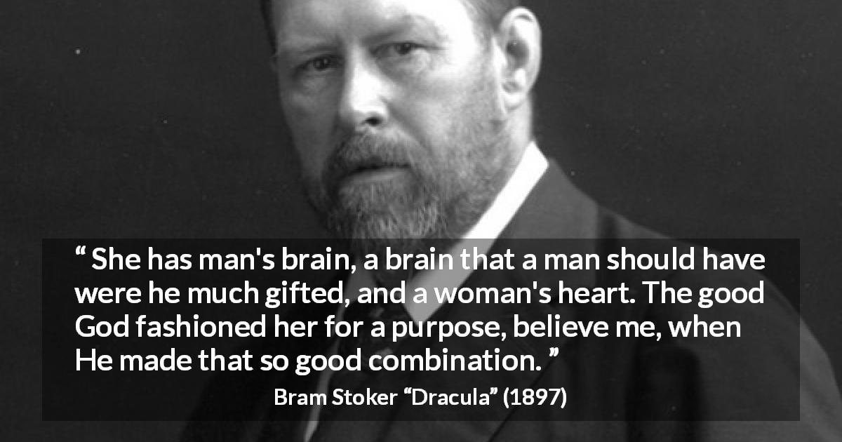 Bram Stoker quote about mind from Dracula - She has man's brain, a brain that a man should have were he much gifted, and a woman's heart. The good God fashioned her for a purpose, believe me, when He made that so good combination.