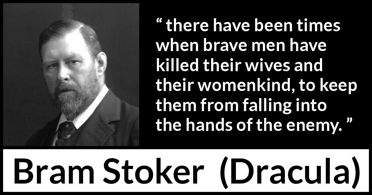 Bram Stoker quote about sacrifice from Dracula -  there have been times when brave men have killed their wives and their womenkind, to keep them from falling into the hands of the enemy.