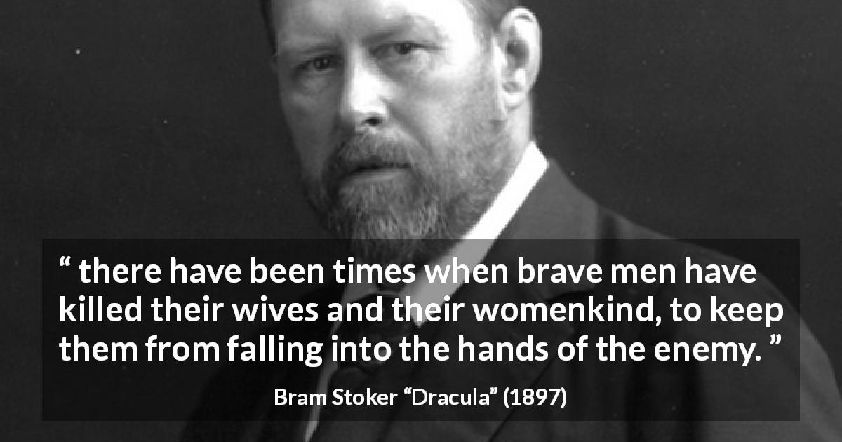 Bram Stoker quote about sacrifice from Dracula -  there have been times when brave men have killed their wives and their womenkind, to keep them from falling into the hands of the enemy.