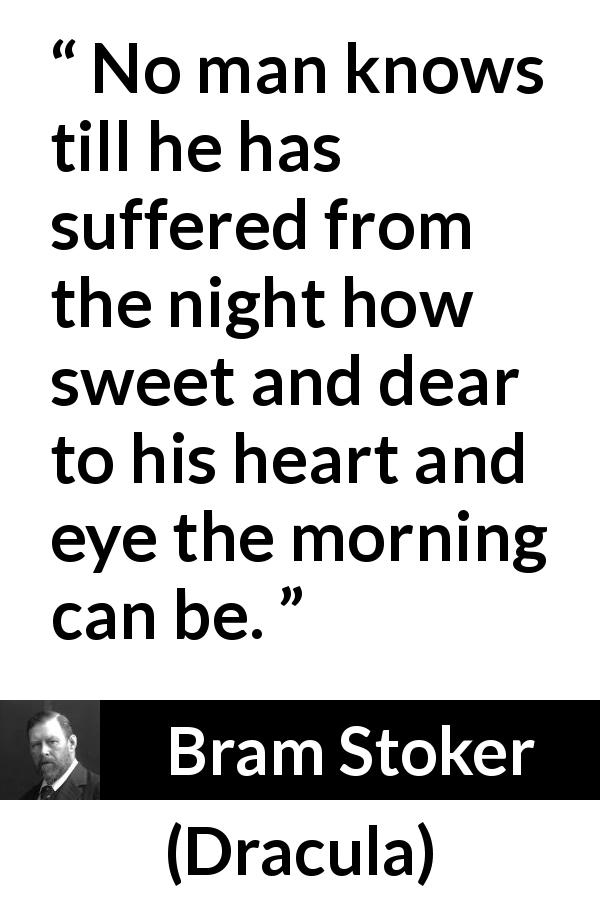 Bram Stoker quote about sweetness from Dracula - No man knows till he has suffered from the night how sweet and dear to his heart and eye the morning can be.