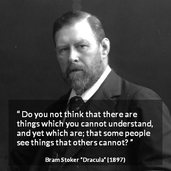 Bram Stoker quote about understanding from Dracula - Do you not think that there are things which you cannot understand, and yet which are; that some people see things that others cannot?