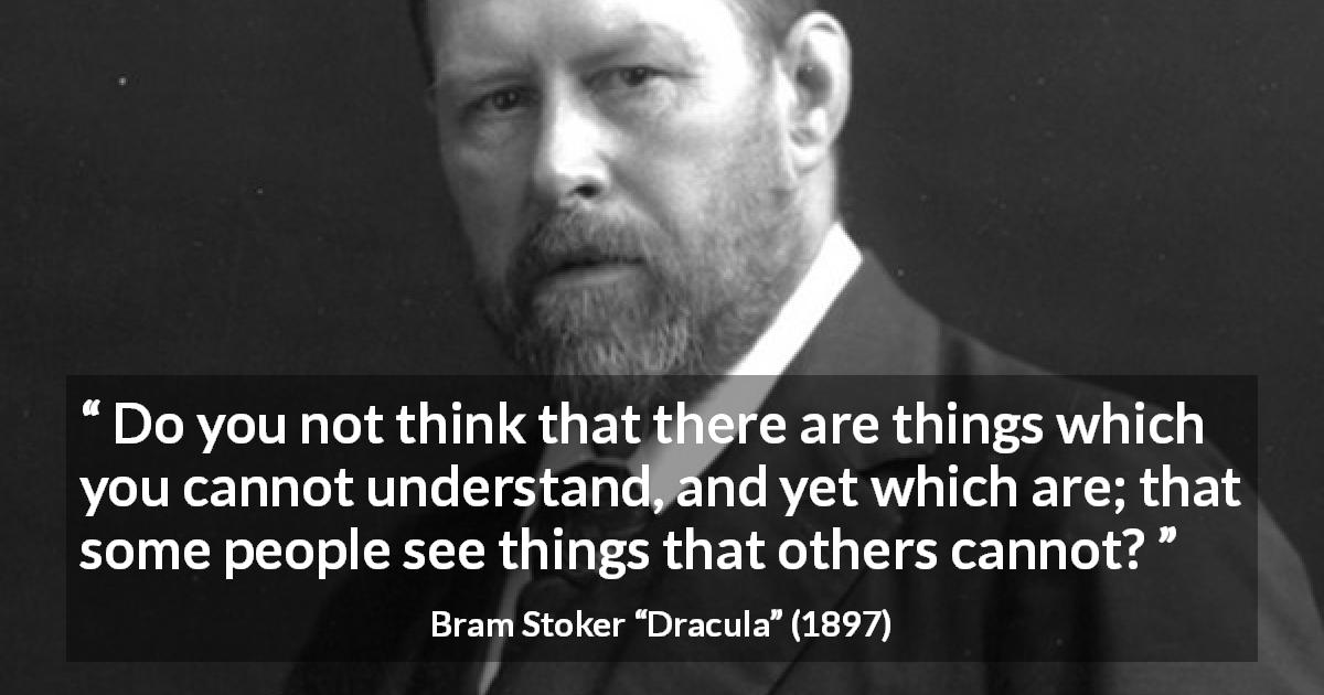 Bram Stoker quote about understanding from Dracula - Do you not think that there are things which you cannot understand, and yet which are; that some people see things that others cannot?