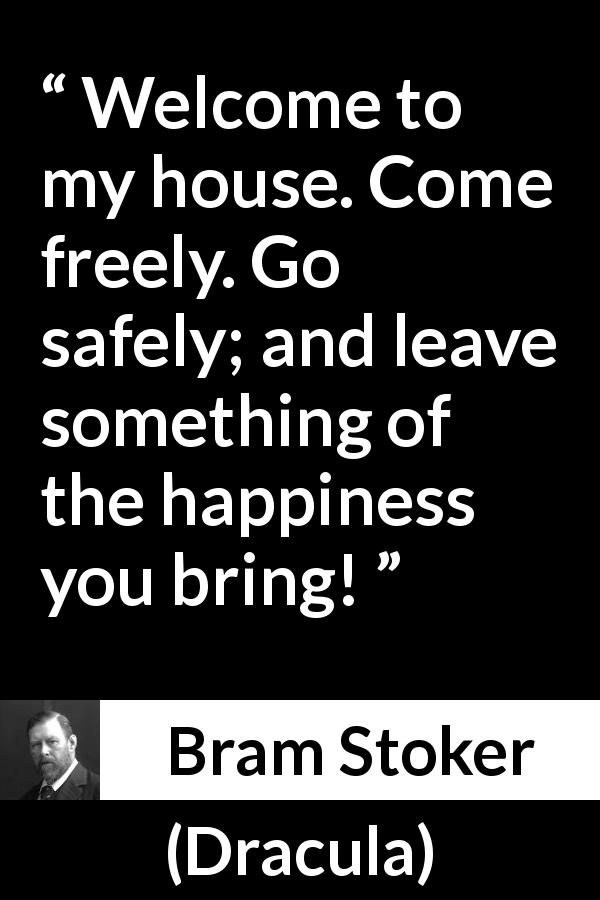 Bram Stoker quote about welcome from Dracula - Welcome to my house. Come freely. Go safely; and leave something of the happiness you bring!