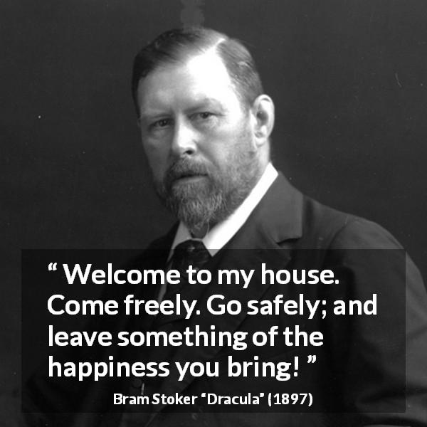 Bram Stoker quote about welcome from Dracula - Welcome to my house. Come freely. Go safely; and leave something of the happiness you bring!