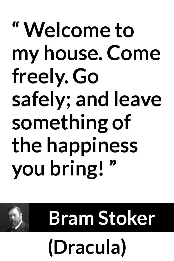 Bram Stoker quote about welcome from Dracula - Welcome to my house. Come freely. Go safely; and leave something of the happiness you bring!