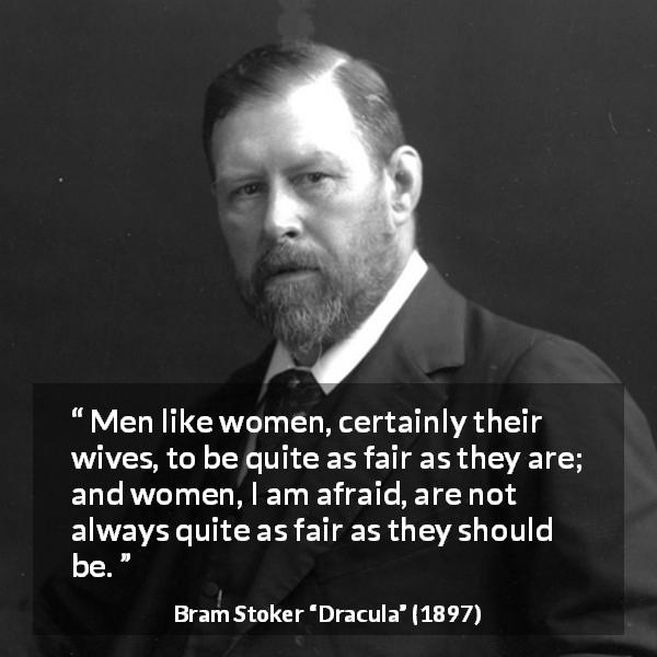 Bram Stoker quote about women from Dracula - Men like women, certainly their wives, to be quite as fair as they are; and women, I am afraid, are not always quite as fair as they should be.