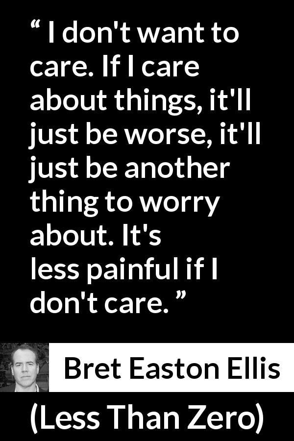Bret Easton Ellis quote about care from Less Than Zero - I don't want to care. If I care about things, it'll just be worse, it'll just be another thing to worry about. It's less painful if I don't care.