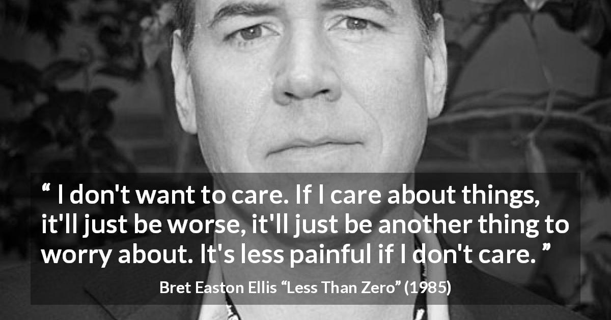 Bret Easton Ellis quote about care from Less Than Zero - I don't want to care. If I care about things, it'll just be worse, it'll just be another thing to worry about. It's less painful if I don't care.
