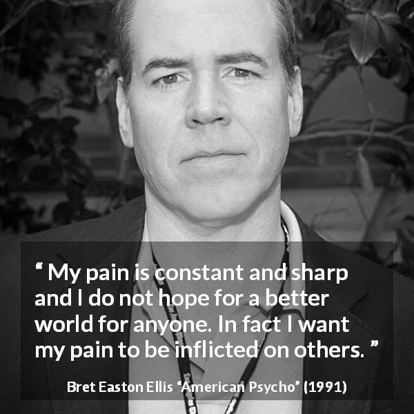 Bret Easton Ellis quote about hate from American Psycho - My pain is constant and sharp and I do not hope for a better world for anyone. In fact I want my pain to be inflicted on others.