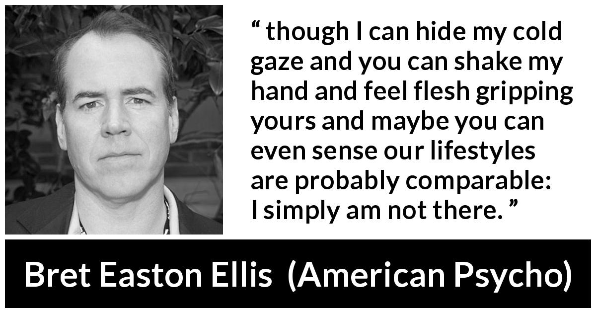 Bret Easton Ellis quote about hiding from American Psycho - though I can hide my cold gaze and you can shake my hand and feel flesh gripping yours and maybe you can even sense our lifestyles are probably comparable: I simply am not there.