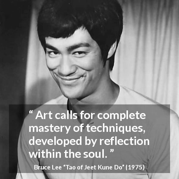 Bruce Lee quote about art from Tao of Jeet Kune Do - Art calls for complete mastery of techniques, developed by reflection within the soul.