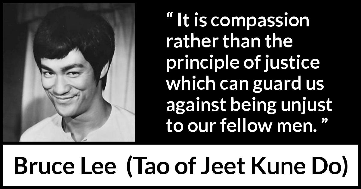 Bruce Lee quote about justice from Tao of Jeet Kune Do - It is compassion rather than the principle of justice which can guard us against being unjust to our fellow men.