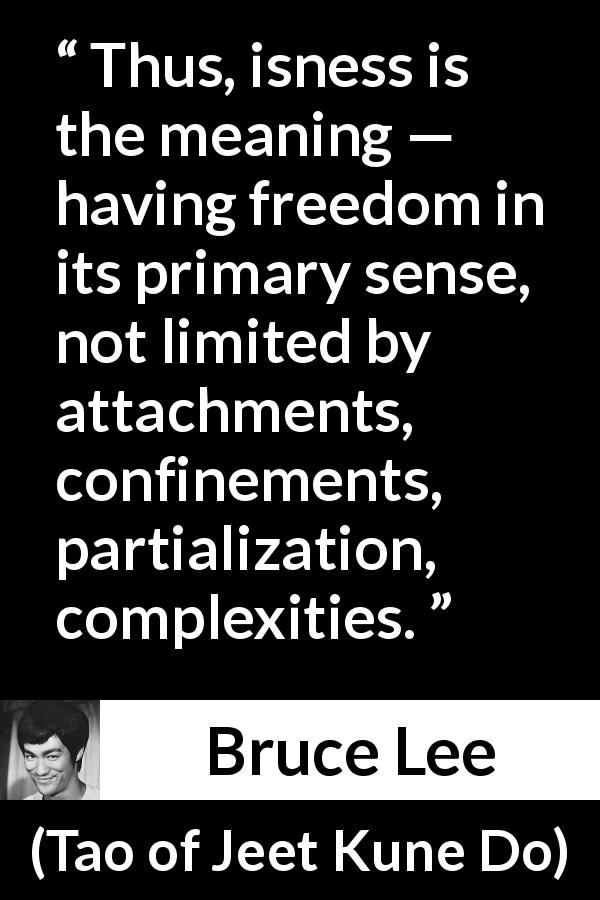 Bruce Lee quote about meaning from Tao of Jeet Kune Do - Thus, isness is the meaning — having freedom in its primary sense, not limited by attachments, confinements, partialization, complexities.