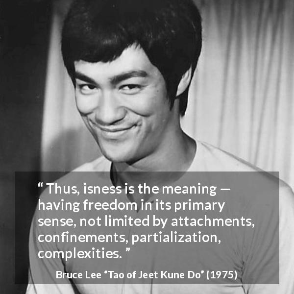 Bruce Lee quote about meaning from Tao of Jeet Kune Do - Thus, isness is the meaning — having freedom in its primary sense, not limited by attachments, confinements, partialization, complexities.
