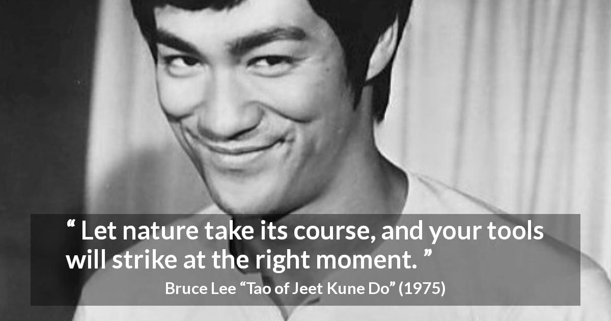 Bruce Lee quote about nature from Tao of Jeet Kune Do - Let nature take its course, and your tools will strike at the right moment.