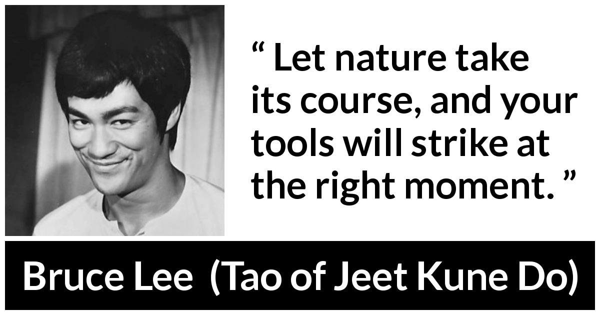 Bruce Lee quote about nature from Tao of Jeet Kune Do - Let nature take its course, and your tools will strike at the right moment.