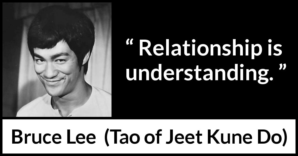 Bruce Lee quote about relationship from Tao of Jeet Kune Do - Relationship is understanding.