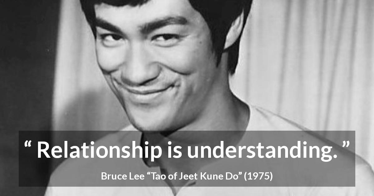 Bruce Lee quote about relationship from Tao of Jeet Kune Do - Relationship is understanding.