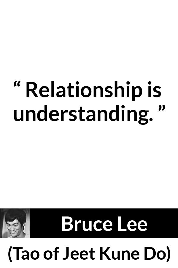 Bruce Lee quote about relationship from Tao of Jeet Kune Do - Relationship is understanding.