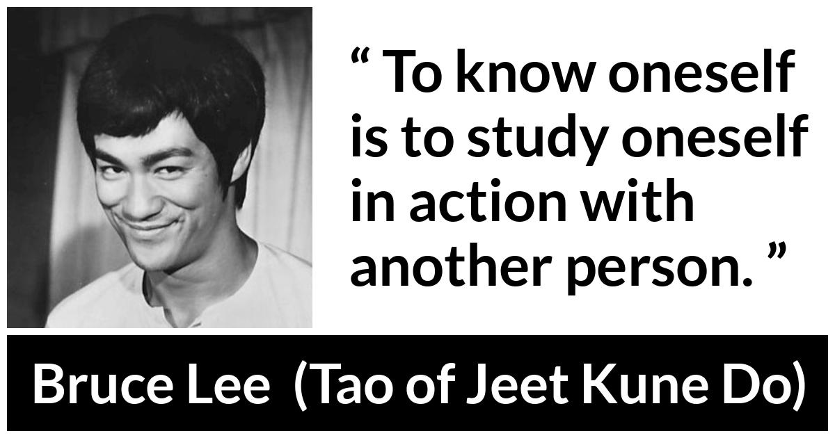 Bruce Lee about self-knowledge (“Tao of Jeet Kune Do”, 1975) Bruce Lee about self-knowledge (“Tao of Jeet Kune Do”, 1975) - To know oneself is to study oneself in action with another person.
