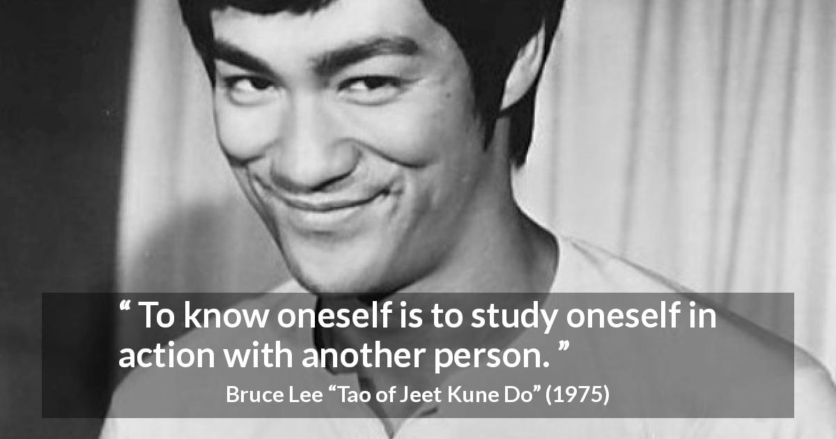 Bruce Lee quote about self-knowledge from Tao of Jeet Kune Do - To know oneself is to study oneself in action with another person.
