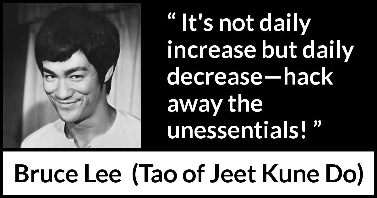 Bruce Lee quote about simplicity from Tao of Jeet Kune Do - It's not daily increase but daily decrease—hack away the unessentials!