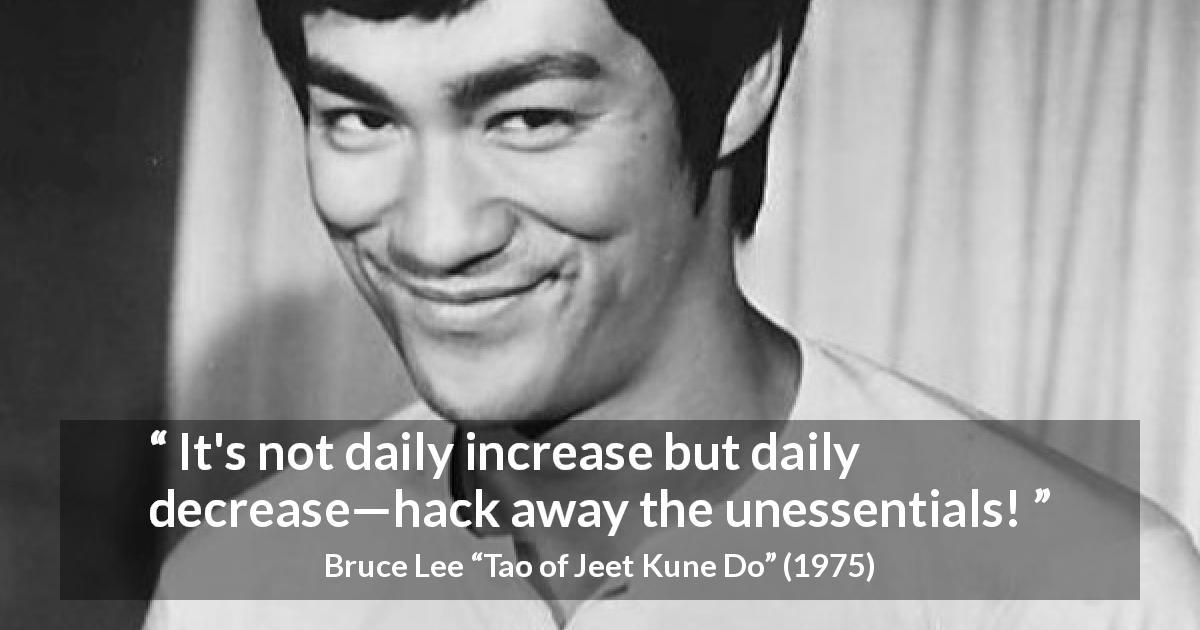 Bruce Lee quote about simplicity from Tao of Jeet Kune Do - It's not daily increase but daily decrease—hack away the unessentials!