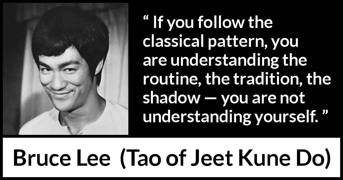 Bruce Lee quote about understanding from Tao of Jeet Kune Do - If you follow the classical pattern, you are understanding the routine, the tradition, the shadow — you are not understanding yourself.