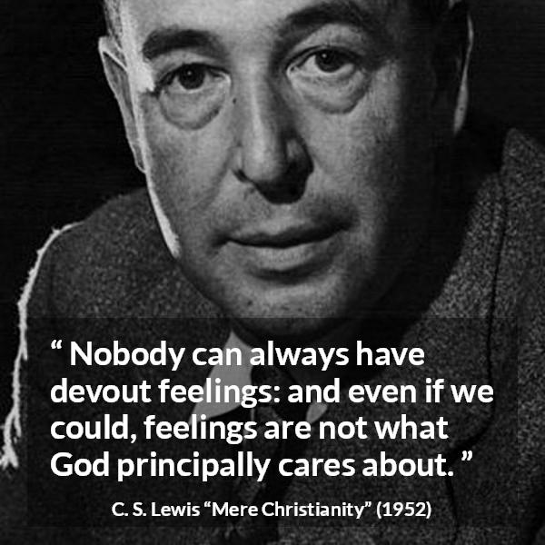 C. S. Lewis quote about God from Mere Christianity - Nobody can always have devout feelings: and even if we could, feelings are not what God principally cares about.