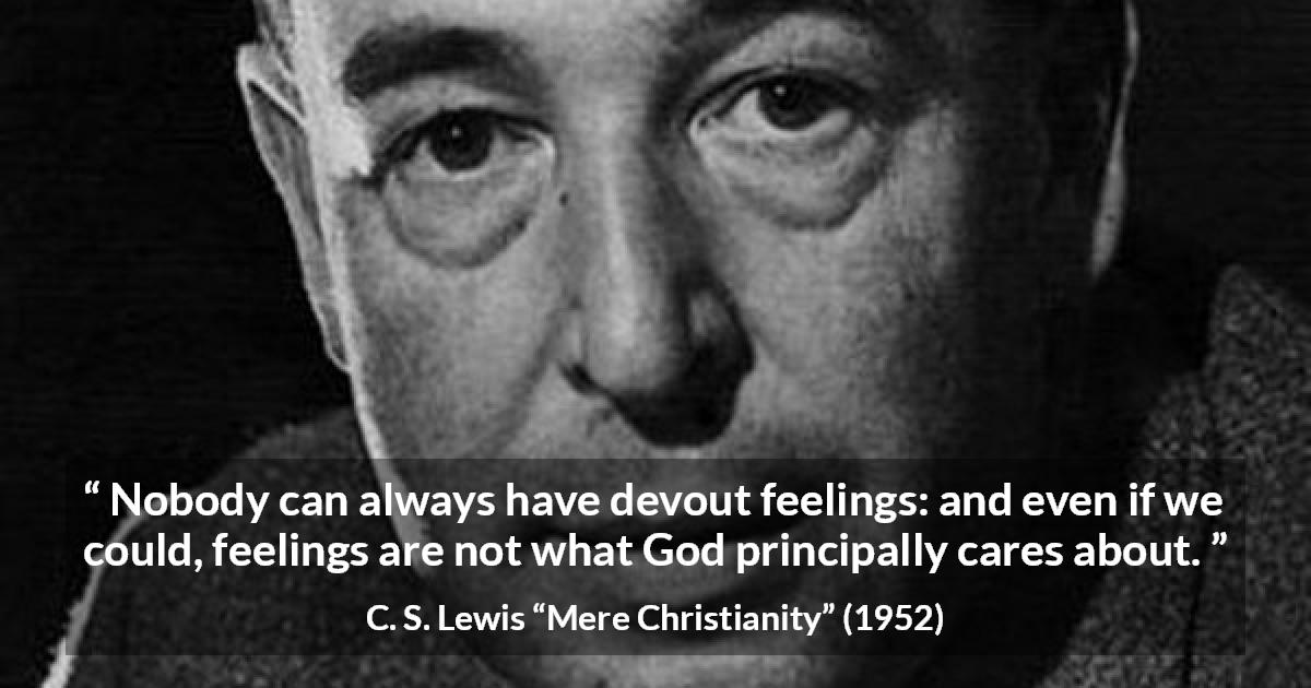 C. S. Lewis quote about God from Mere Christianity - Nobody can always have devout feelings: and even if we could, feelings are not what God principally cares about.