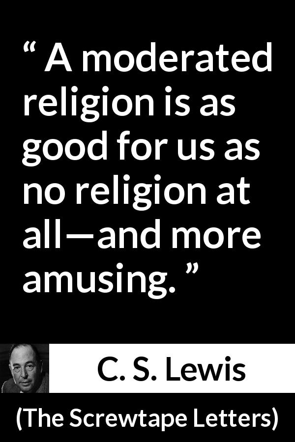 C. S. Lewis quote about amusement from The Screwtape Letters - A moderated religion is as good for us as no religion at all—and more amusing.
