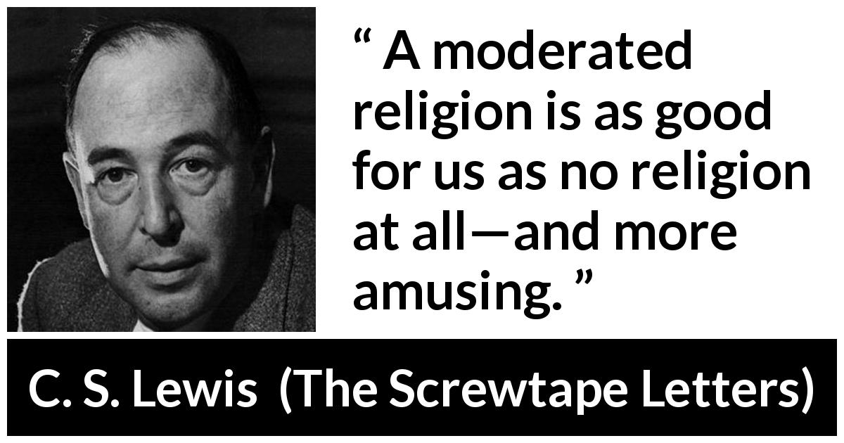 C. S. Lewis quote about amusement from The Screwtape Letters - A moderated religion is as good for us as no religion at all—and more amusing.