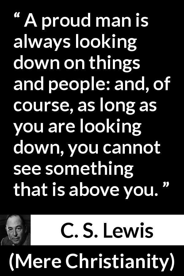 C. S. Lewis quote about blindness from Mere Christianity - A proud man is always looking down on things and people: and, of course, as long as you are looking down, you cannot see something that is above you.