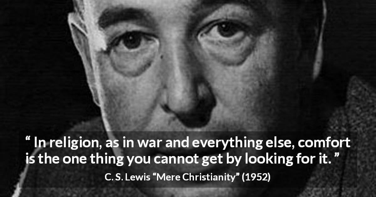 C. S. Lewis quote about comfort from Mere Christianity - In religion, as in war and everything else, comfort is the one thing you cannot get by looking for it.