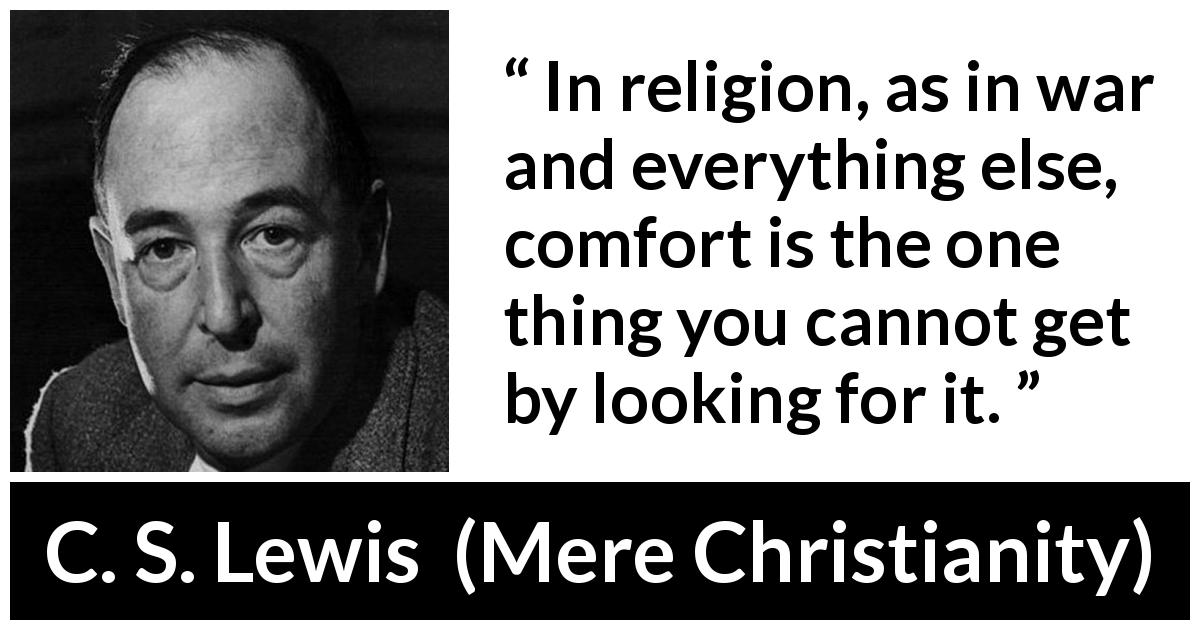 C. S. Lewis quote about comfort from Mere Christianity - In religion, as in war and everything else, comfort is the one thing you cannot get by looking for it.