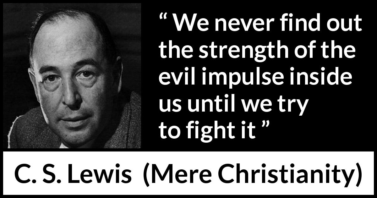 C. S. Lewis quote about evil from Mere Christianity - We never find out the strength of the evil impulse inside us until we try to fight it