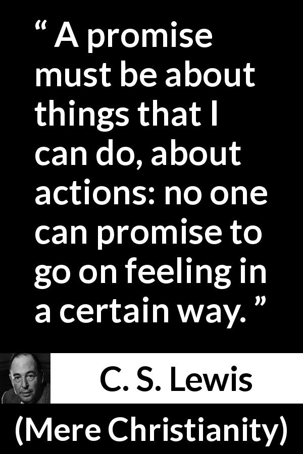 C. S. Lewis quote about feeling from Mere Christianity - A promise must be about things that I can do, about actions: no one can promise to go on feeling in a certain way.