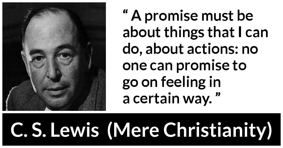 C. S. Lewis quote about feeling from Mere Christianity - A promise must be about things that I can do, about actions: no one can promise to go on feeling in a certain way.