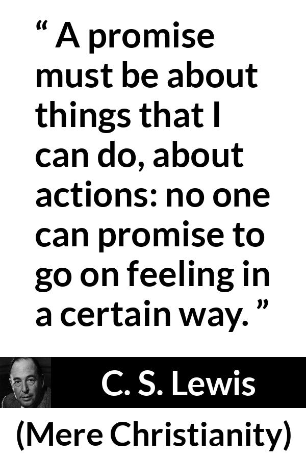 C. S. Lewis quote about feeling from Mere Christianity - A promise must be about things that I can do, about actions: no one can promise to go on feeling in a certain way.