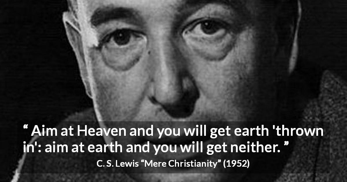 C. S. Lewis quote about heaven from Mere Christianity - Aim at Heaven and you will get earth 'thrown in': aim at earth and you will get neither.