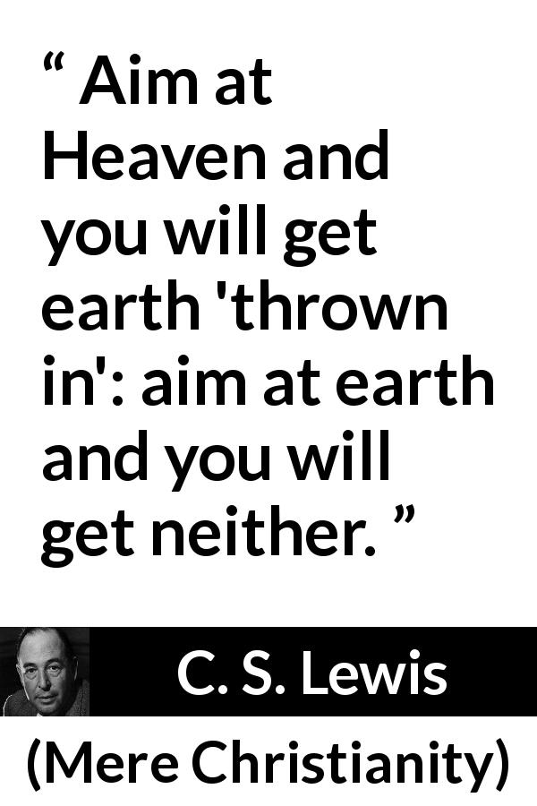 C. S. Lewis quote about heaven from Mere Christianity - Aim at Heaven and you will get earth 'thrown in': aim at earth and you will get neither.