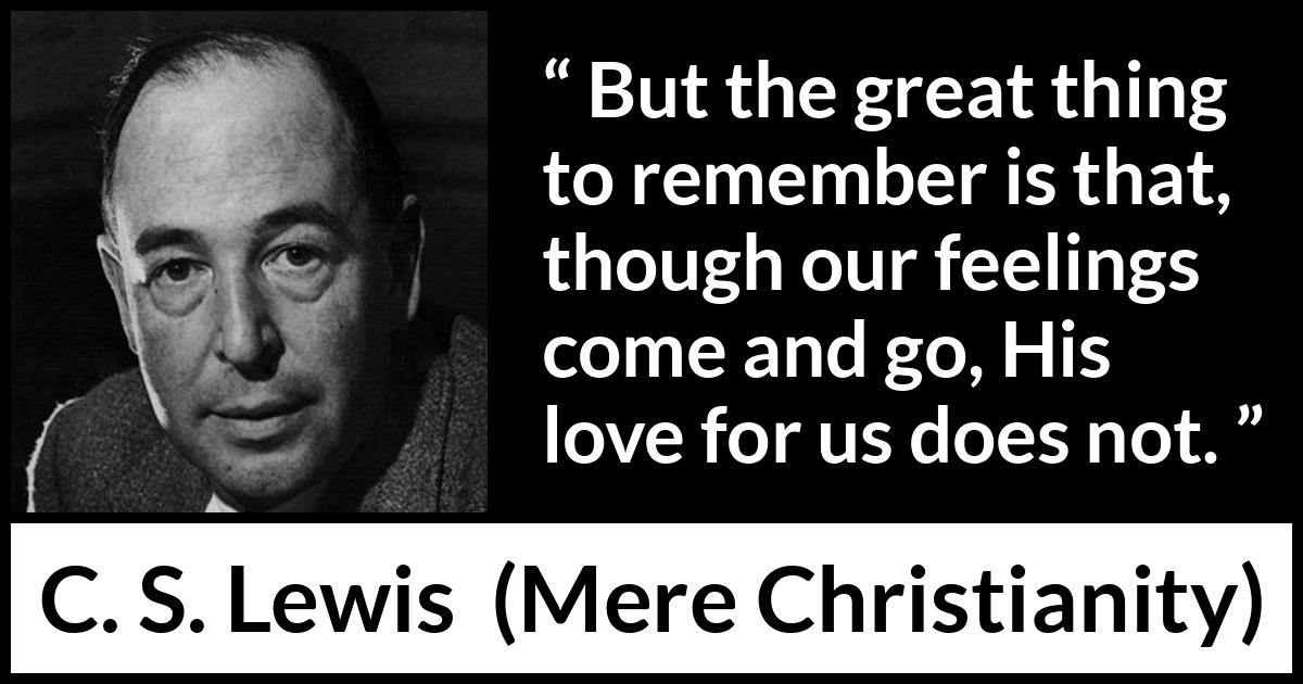 C. S. Lewis quote about love from Mere Christianity - But the great thing to remember is that, though our feelings come and go, His love for us does not.