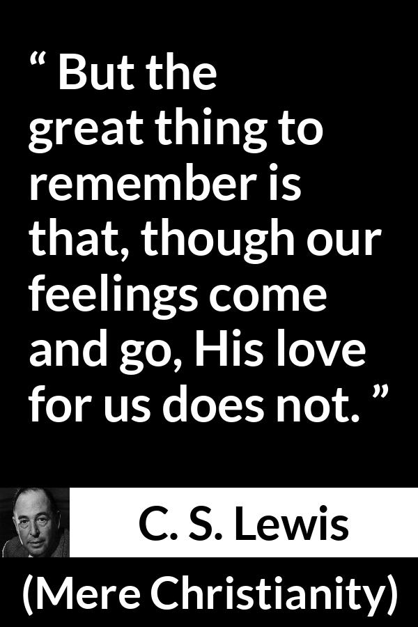 C. S. Lewis quote about love from Mere Christianity - But the great thing to remember is that, though our feelings come and go, His love for us does not.