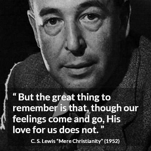 C. S. Lewis quote about love from Mere Christianity - But the great thing to remember is that, though our feelings come and go, His love for us does not.