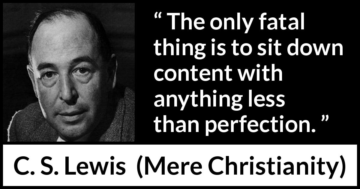 C. S. Lewis quote about perfection from Mere Christianity - The only fatal thing is to sit down content with anything less than perfection.