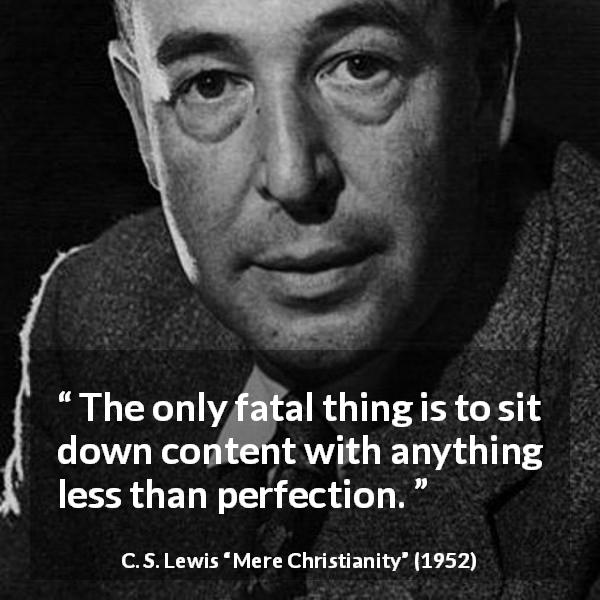 C. S. Lewis quote about perfection from Mere Christianity - The only fatal thing is to sit down content with anything less than perfection.