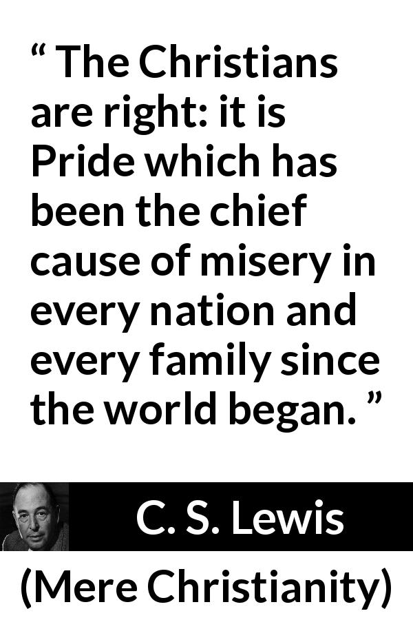 C. S. Lewis quote about pride from Mere Christianity - The Christians are right: it is Pride which has been the chief cause of misery in every nation and every family since the world began.