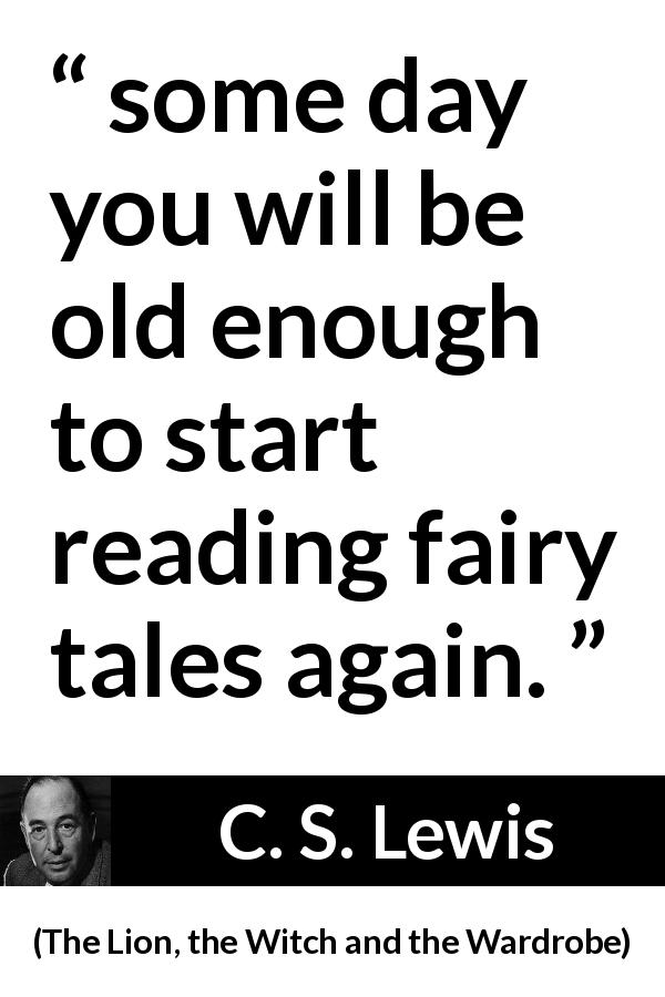 C. S. Lewis quote about reading from The Lion, the Witch and the Wardrobe - some day you will be old enough to start reading fairy tales again.