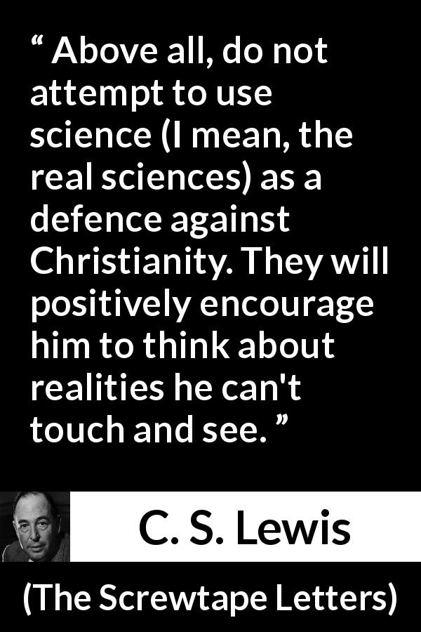 C. S. Lewis quote about reality from The Screwtape Letters - Above all, do not attempt to use science (I mean, the real sciences) as a defence against Christianity. They will positively encourage him to think about realities he can't touch and see.