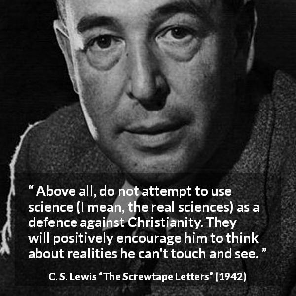 C. S. Lewis quote about reality from The Screwtape Letters - Above all, do not attempt to use science (I mean, the real sciences) as a defence against Christianity. They will positively encourage him to think about realities he can't touch and see.